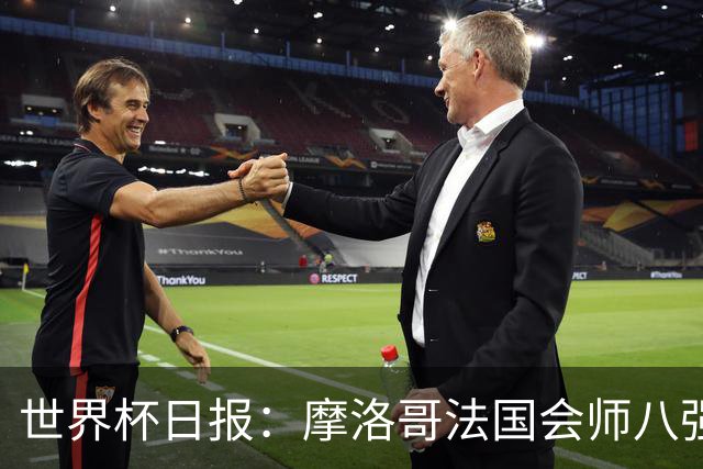 世界杯日报：摩洛哥法国会师八强 图赫尔辟谣球员使用伟哥