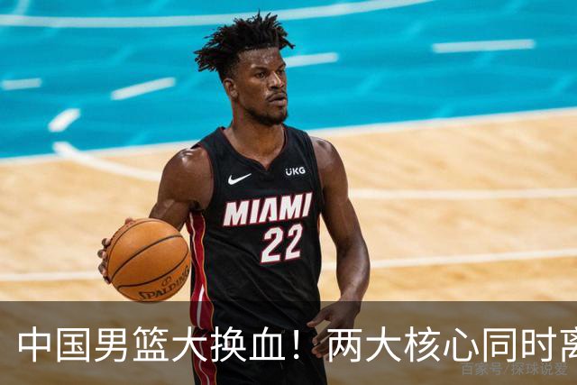 中国男篮大换血！两大核心同时离队，徐杰、张镇麟或迎来新机遇