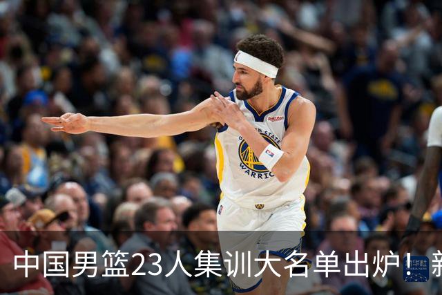 中国男篮23人集训大名单出炉！新增两人，四大巨星落选，郭士强摊牌