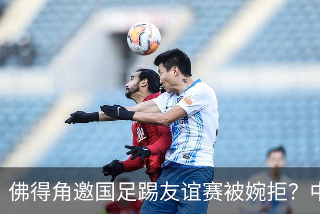 佛得角邀国足踢友谊赛被婉拒？中国足协回应：消息不实