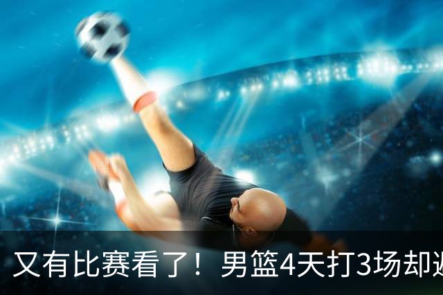 又有比赛看了！男篮4天打3场却避开黑山，全新阵容首秀，赛程蹊跷