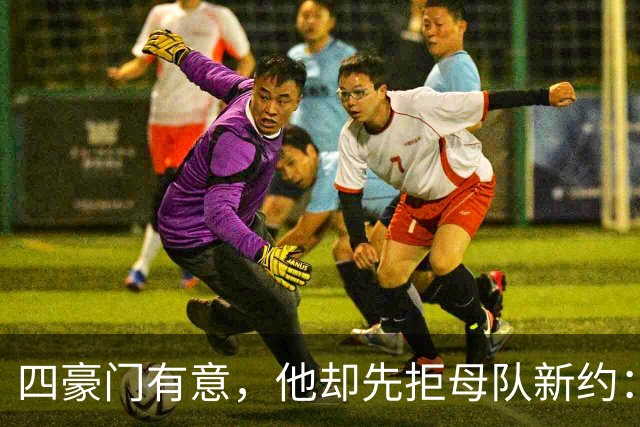 四豪门有意，他却先拒母队新约：22岁中场引爆夏窗争夺