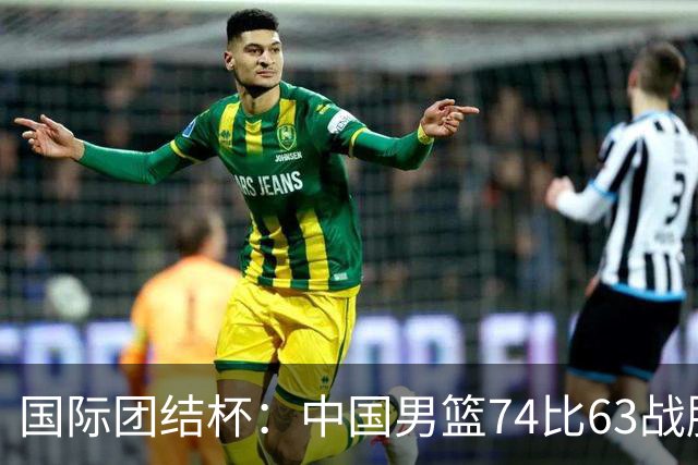 国际团结杯：中国男篮74比63战胜格鲁吉亚男篮