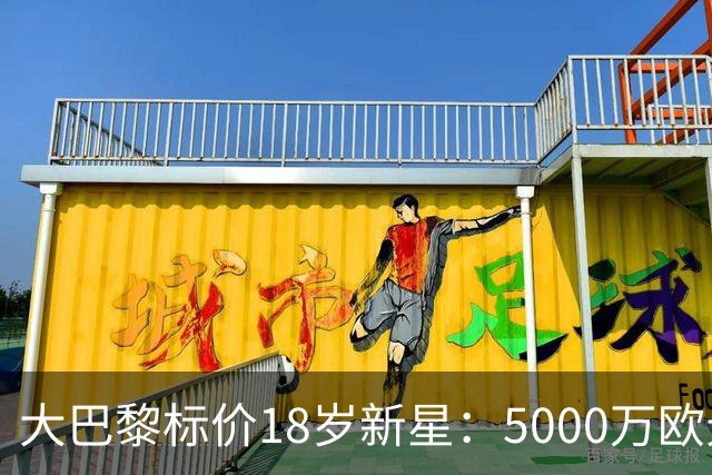 大巴黎标价18岁新星：5000万欧元起步