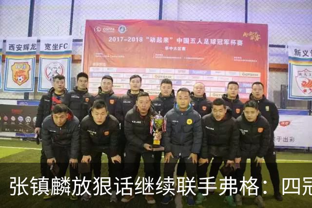 张镇麟放狠话继续联手弗格：四冠只是开始想要拿更多！两人关系不止是抱大腿