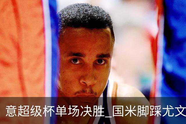 意超级杯单场决胜 国米脚踩尤文捧杯成定局？