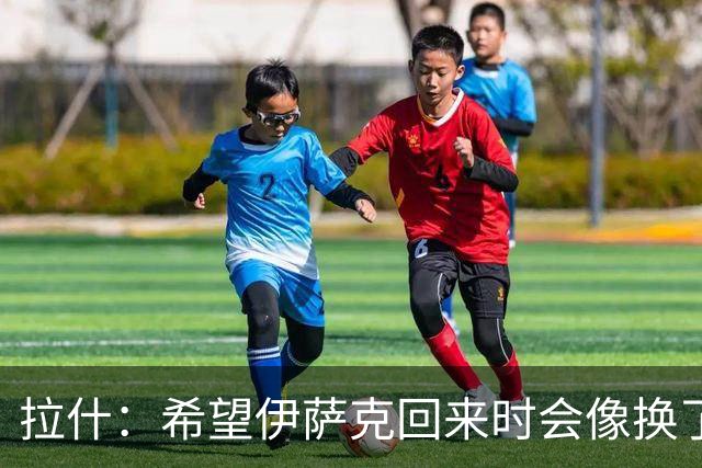拉什：希望伊萨克回来时会像换了一个人，他已经准备好了