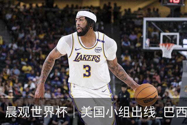 晨观世界杯｜美国小组出线 巴西能否首胜？