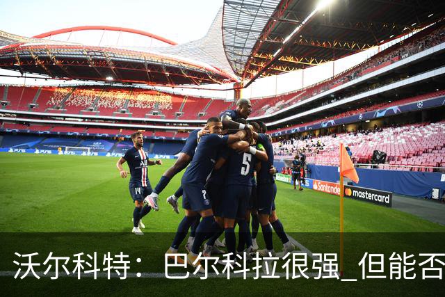 沃尔科特：巴尔科拉很强 但能否适应英超？我更倾向于买罗杰斯
