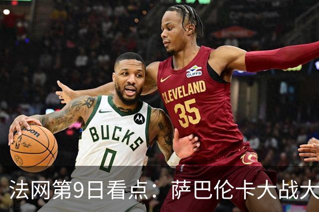 法网第9日看点：萨巴伦卡大战大坂直美，女双赛场上演中国德比