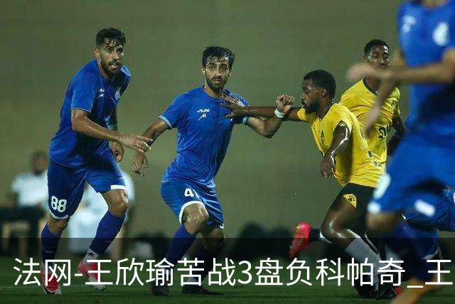 法网-王欣瑜苦战3盘负科帕奇 王曦雨收退赛礼首进32强