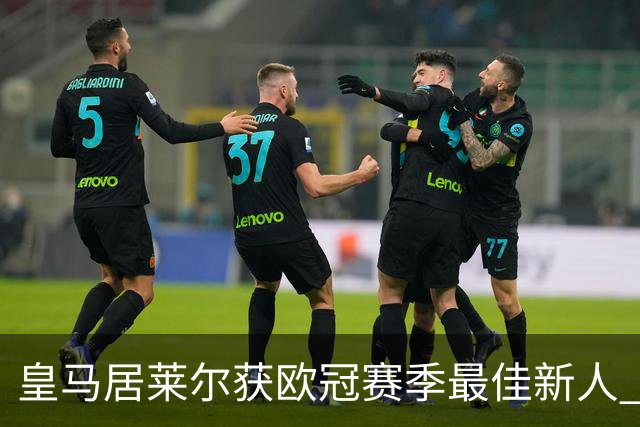 皇马居莱尔获欧冠赛季最佳新人 7倍出场战尤文拜仁惊艳