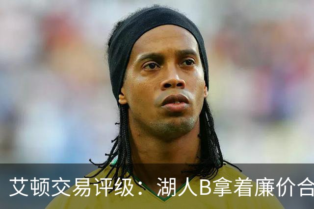 艾顿交易评级：湖人B拿着廉价合同换优质资产 奇才B阵容补强