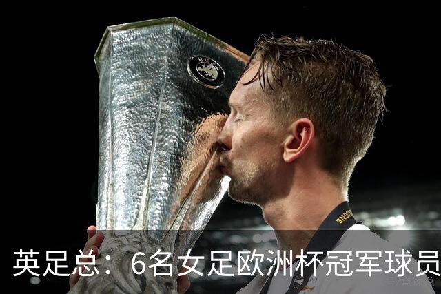 英足总：6名女足欧洲杯冠军球员和男足U21主帅被授予MBE