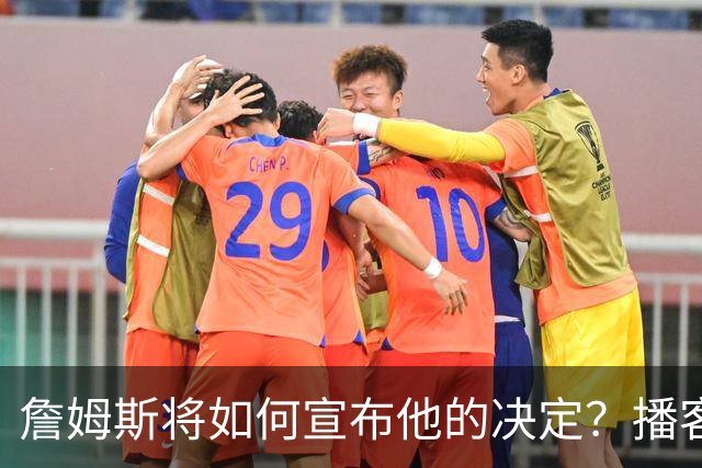 詹姆斯将如何宣布他的决定？播客自宣？世界杯决赛or空降媒体日？