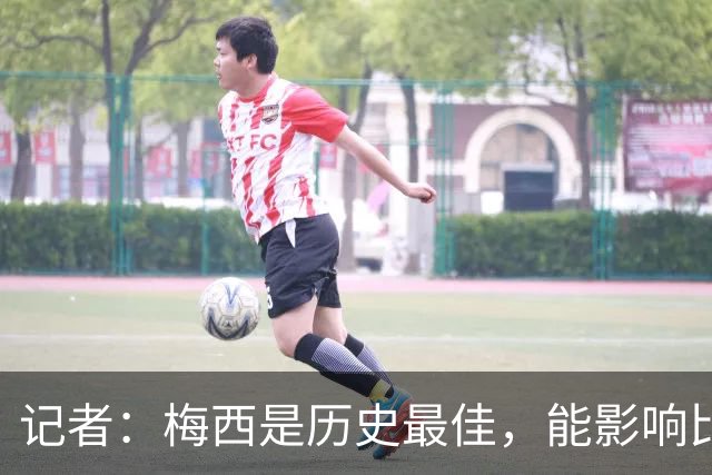 记者：梅西是历史最佳，能影响比赛方方面面，拥有全面的足球智慧