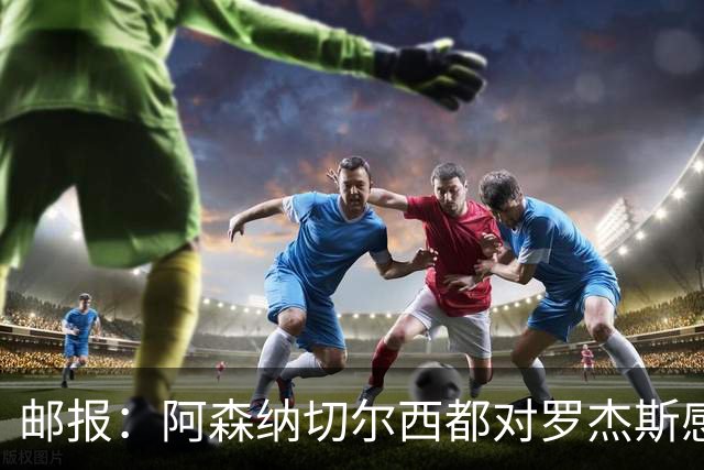 邮报：阿森纳切尔西都对罗杰斯感兴趣，维拉要价至少1亿镑