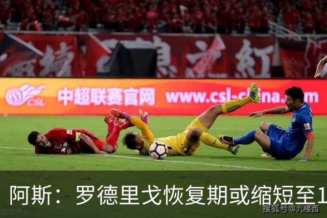 阿斯：罗德里戈恢复期或缩短至10个月，预计明年1月获医疗许可