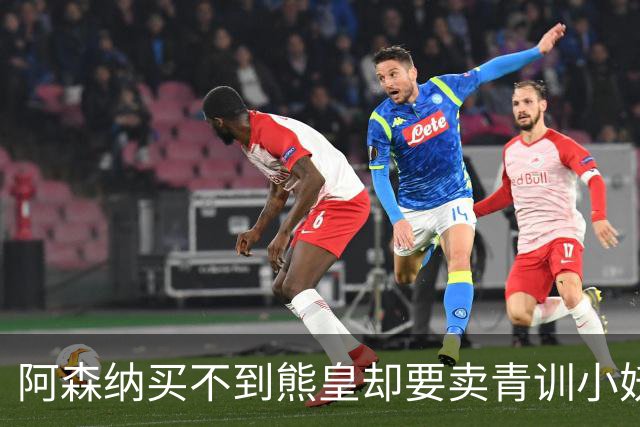 阿森纳买不到熊皇却要卖青训小妖？这在唱哪一出？