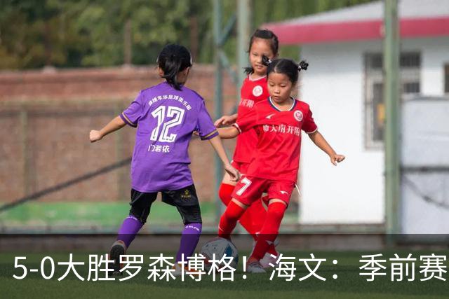 5-0大胜罗森博格！海文：季前赛持续打磨状态，保持势头继续前进