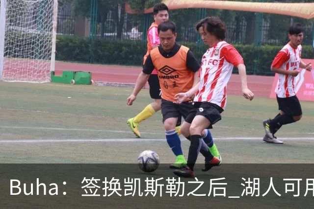 Buha：签换凯斯勒之后 湖人可用范德彪交易最高身价2150万的球员