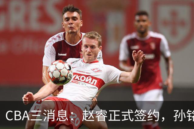 CBA三消息：赵睿正式签约，孙铭徽留遗憾，广东队报价国家队前锋