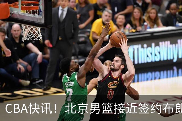 CBA快讯！北京男篮接近签约布朗，赵柏清签约日本球队，山西签约14+6后卫