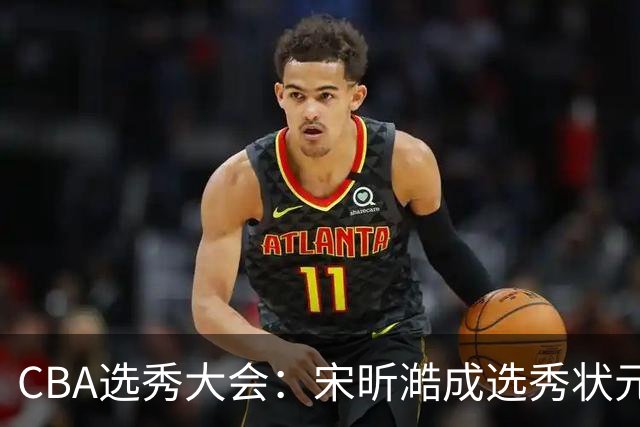 CBA选秀大会：宋昕澔成选秀状元 山东高速男篮未选人